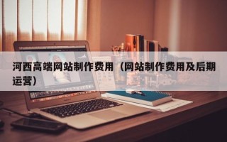 海宁河西高端网站制作费用（网站制作费用及后期运营）
