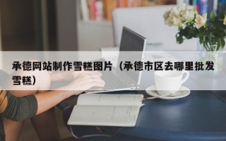 海宁承德网站制作雪糕图片（承德市区去哪里批发雪糕）