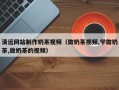 海宁清远网站制作奶茶视频（做奶茶视频,学做奶茶,做奶茶的视频）