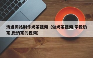 海宁清远网站制作奶茶视频（做奶茶视频,学做奶茶,做奶茶的视频）