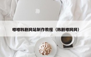 海宁嘟嘟韩剧网站制作教程（韩剧嘟网网）
