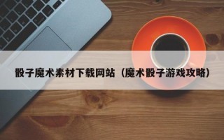 海宁骰子魔术素材下载网站（魔术骰子游戏攻略）